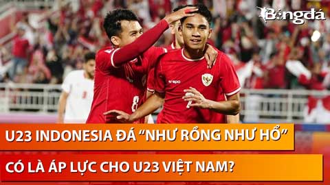 Bình luận: U23 Indonesia đá 'như rồng như hổ', liệu có tạo áp lực lên U23 Việt Nam