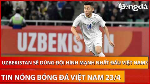 Tin nóng BĐVN 23/4: 'Messi Uzbekistan' sẽ ra sân để thi đấu sòng phẳng với U23 Việt Nam?