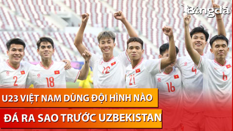 Bình luận: U23 Việt Nam dùng đội hình nào, đá ra sao trước U23 Uzbekistan