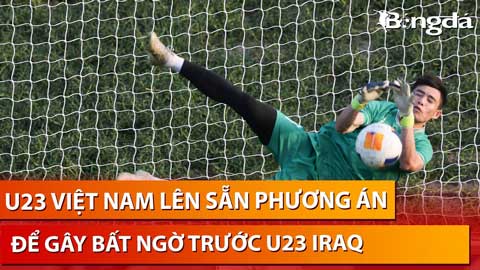 Bình luận: U23 Việt Nam lên phương án đá 11m, quyết gây bất ngờ trước Iraq