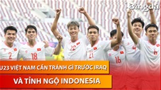Bình luận: U23 Việt Nam cần tránh điều gì trước U23 Iraq - Tỉnh ngộ về U23 Indonesia