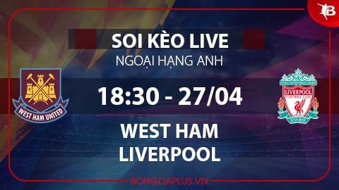Soi kèo live West Ham vs Liverpool, 18h30 ngày 27/4