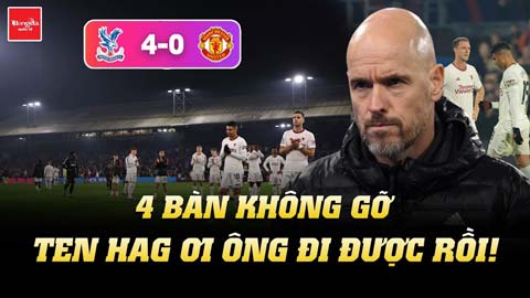 MU bị Crystal Palace giã 4 bàn không gỡ: Ten Hag ơi ông đi được rồi!