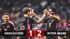 Kết quả Vancouver 1-2 Inter Miami: Đạt cột mốc khủng dù vắng Messi