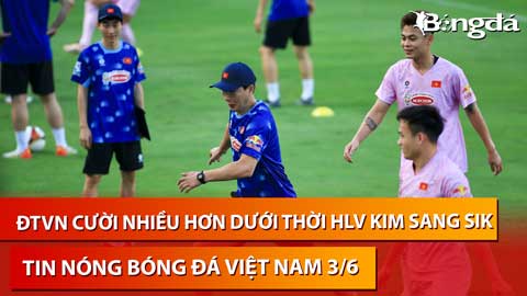 Tin nóng BĐVN 3/6: Cầu thủ Việt Nam cười nhiều dưới thời HLV Kim Sang Sik hơn người tiền nhiệm