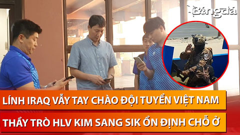 ĐT Việt Nam ngày đầu tới Iraq: HLV Kim Sang Sik vội vã check sim, binh lính giơ tay chào Duy Mạnh