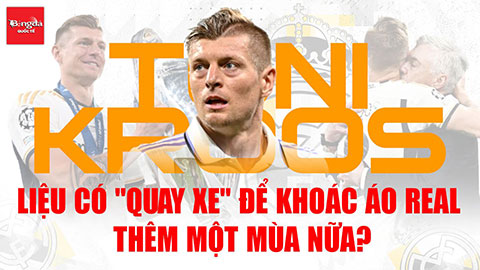 Sốc: Kịch bản Kroos “quay xe”, trở lại Real Madrid tỏa sáng thêm 1 mùa giải nữa?
