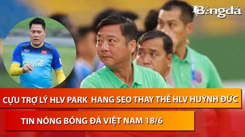 Tin nóng BĐVN 18/6: Cựu trợ lý HLV Park Hang Seo thay HLV Huỳnh Đức tại Bình Dương
