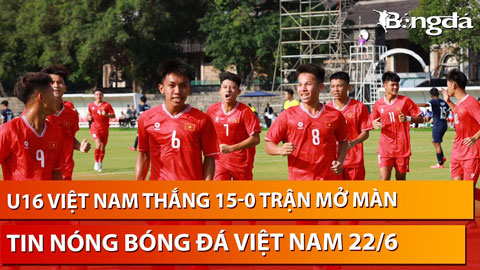 Tin nóng BĐVN 22/6: U16 Việt Nam ghi tới 15 bàn vào lưới đối thủ tại giải Đông Nam Á