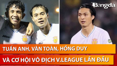 Bình luận: Tuấn Anh, Văn Toàn, Hồng Duy và cơ hội vô địch V.League lần đầu