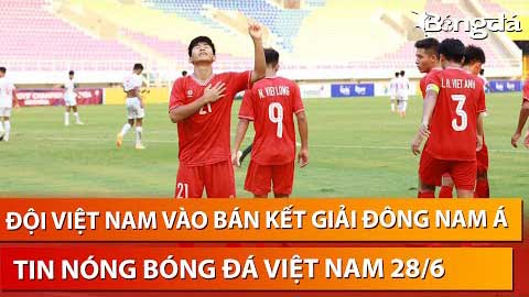 Tin nóng BĐVN 28/6: Việt Nam sẽ gặp Thái Lan hoặc Australia ở bán kết giải Đông Nam Á