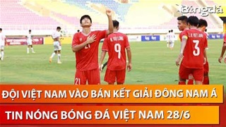 Tin nóng BĐVN 28/6: Việt Nam sẽ gặp Thái Lan hoặc Australia ở bán kết giải Đông Nam Á