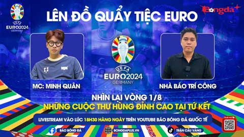 Trực tiếp quẩy tiệc cùng EURO 2024: Nhìn lại vòng 1/8 & Những cuộc thư hùng đỉnh cao ở tứ kết