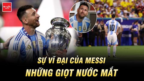 Sự vĩ đại của Messi & những giọt nước mắt