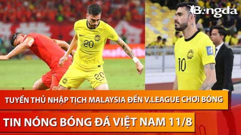 Tin nóng BĐVN 11/8: Tuyển thủ nhập tịch Malaysia đến V.League chơi bóng