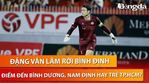 Bình luận: Đặng Văn Lâm rời Bình Định, điểm đến Bình Dương, Nam Định hay Trẻ TP.HCM?