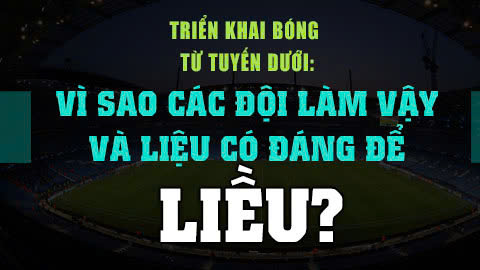 Tất tần tật về chiến thuật triển khai bóng từ tuyến dưới: Vì sao các đội làm vậy và liệu có đáng để liều?