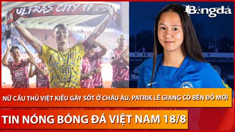 Tin nóng BĐVN 18/8: Nữ cầu thủ Việt kiều gây sốt ở châu Âu, Patrik Lê Giang có bến đỗ mới