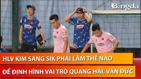 HLV Kim Sang Sik và vấn đề phát huy Quang Hải, tìm sự lựa chọn số 1 giữa Văn Lâm và Nguyễn Filip