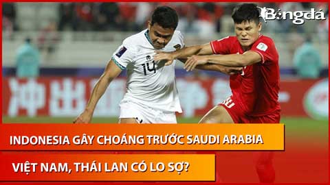 Bình luận: Indonesia gây sốc trước Saudi Arabia, Việt Nam và Thái Lan có lo sợ?