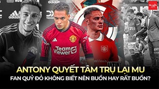 Antony quyết tâm trụ lại MU, fan Quỷ đỏ không biết nên buồn hay rất buồn?