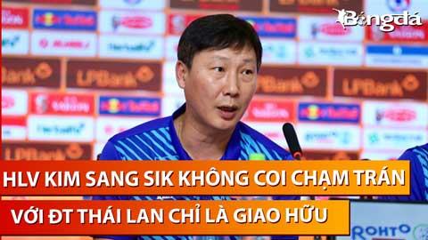 HLV Kim Sang Sik không coi trận đấu với Thái Lan chỉ là giao hữu đơn thuần
