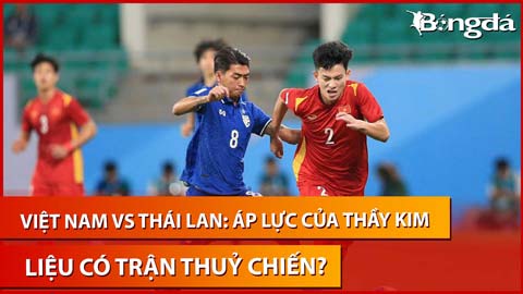 Bình luận: Việt Nam vs Thái Lan, áp lực của thầy Kim và trận thuỷ chiến tại Mỹ Đình