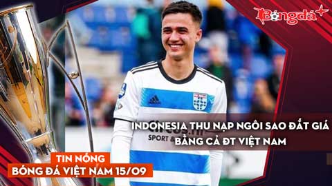 Tin nóng BĐVN 15/9: Indonesia thu nạp ngôi sao đắt giá bằng cả ĐT Việt Nam