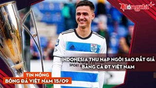 Tin nóng BĐVN 15/9: Indonesia thu nạp ngôi sao đắt giá bằng cả ĐT Việt Nam