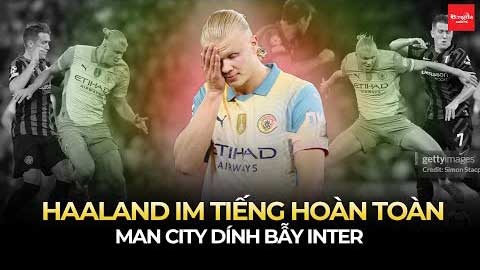 Man City dính bẫy Inter, Haaland im tiếng hoàn toàn