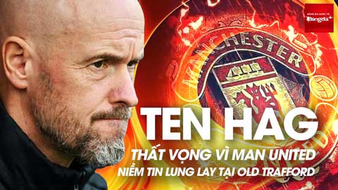 Ten Hag thất vọng vì MU, niềm tin lung lay tại Old Trafford