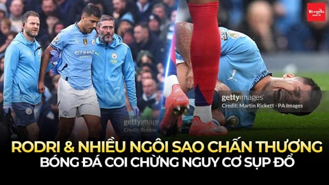 Rodri & nhiều ngôi sao chấn thương: Bóng đá coi chừng nguy cơ sụp đổ