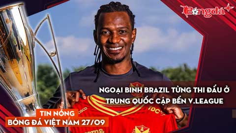 Tin nóng BĐVN 27/9: Ngoại binh Brazil từng thi đấu ở Trung Quốc cập bến V-League