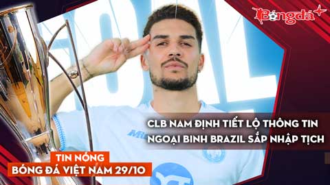 Tin nóng BĐVN 29/10: CLB Nam Định mới tiết lộ thông tin ngoại binh Brazil sắp nhập tịch