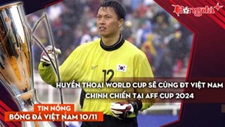 Tin nóng BĐVN 10/11: Huyền thoại World Cup sẽ cùng ĐT Việt Nam chinh chiến tại AFF Cup 2024