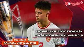 Tin nóng BĐVN 12/11: Sao nhập tịch “trốn” không lên tuyển Indonesia dự vòng loại World Cup 2026