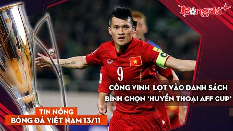 Tin nóng BĐVN 13/11: Công Vinh lọt vào danh sách bình chọn 'Huyền thoại AFF Cup'