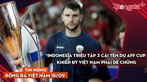 Tin nóng BĐVN 18/11: Indonesia triệu tập 3 cái tên dự AFF Cup khiến Việt Nam dè chừng