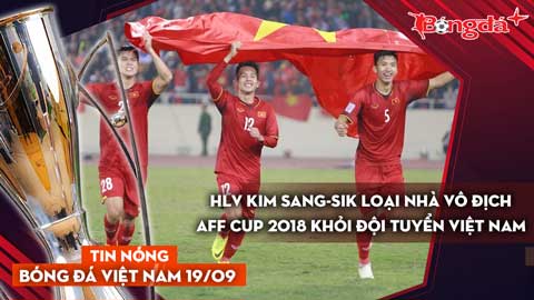 Tin nóng BĐVN 19/11: HLV Kim Sang Sik loại nhà vô địch AFF Cup 2018 khỏi ĐT Việt Nam