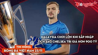 Tin nóng BĐVN 23/11: Malaysia chơi lớn khi sắp nhập tịch sao Chelsea trị giá hơn 900 tỷ