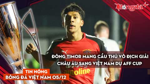 Tin nóng BĐVN 5/12: Đông Timor mang cầu thủ vô địch giải châu Âu sang Việt Nam dự AFF Cup 