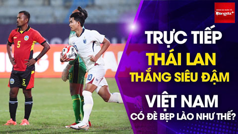 Bình luận: Thái Lan thắng siêu đậm, ĐT Việt Nam có đè bẹp Lào như thế?