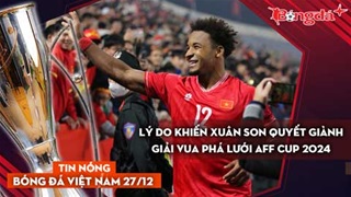 Tin nóng BĐVN 27/12: Lý do khiến Xuân Son quyết giành giải vua phá lưới AFF Cup 2024