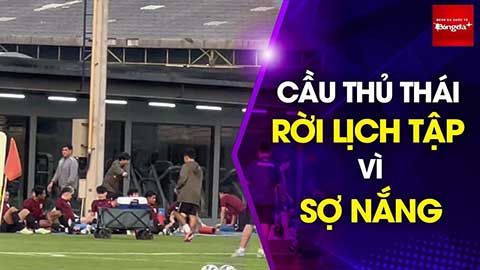 Tuyển Thái Lan lùi lịch tập vì ngại trời nắng, lộ dấu hiệu bào mòn thể lực trước trận gặp Việt Nam