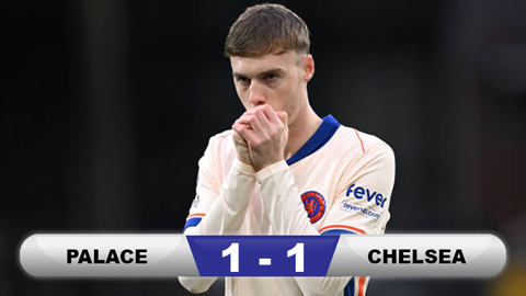 Kết quả Palace 1-1 Chelsea: The Blues bất thắng trận thứ 4 liên tiếp