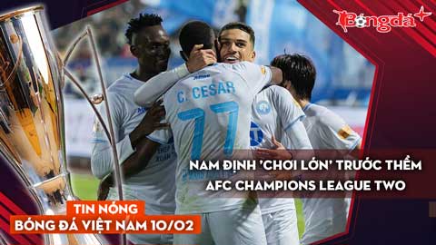 Tin nóng BĐVN 10/2: Nam Định 'chơi lớn' trước thềm AFC Champions League Two