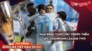 Tin nóng BĐVN 10/2: Nam Định 'chơi lớn' trước thềm AFC Champions League Two