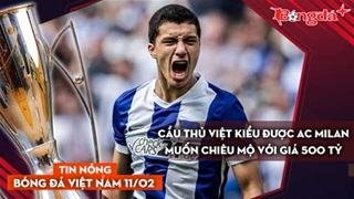 Tin nóng BĐVN 11/2: Cầu thủ Việt kiều được AC Milan muốn chiêu mộ với giá 500 tỷ