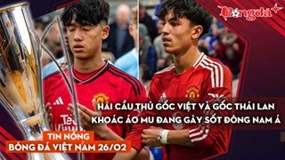 Tin nóng BĐVN 26/2: Hai cầu thủ gốc Việt và gốc Thái Lan khoác áo MU đang gây sốt Đông Nam Á