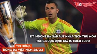 Tin nóng BĐVN 28/2: ĐT Indonesia gấp rút nhập tịch thủ môn từng được định giá 15 triệu euro